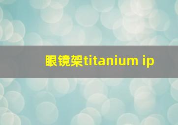 眼镜架titanium ip